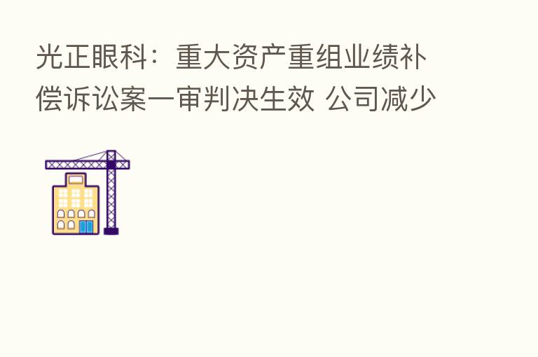 光正眼科：重大资产重组业绩补偿诉讼案一审判决生效 公司减少支付股权转让款2.12亿元预计将增本期收益