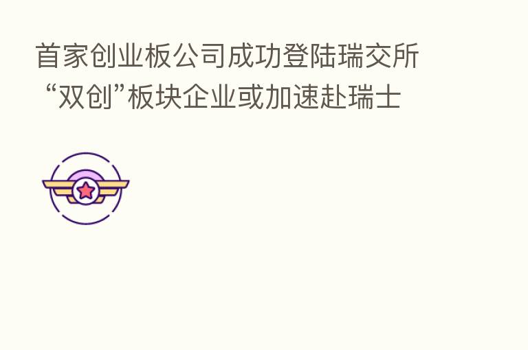 首家创业板公司成功登陆瑞交所 “双创”板块企业或加速赴瑞士上市