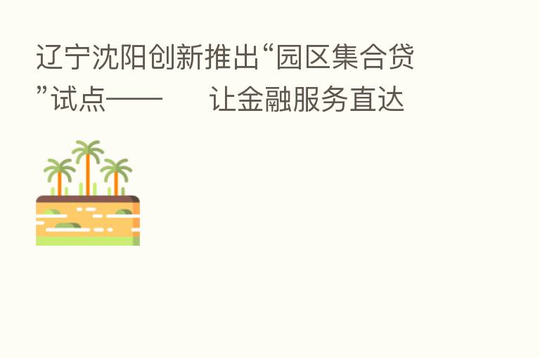 辽宁沈阳创新推出“园区集合贷”试点—— 让金融服务直达企业