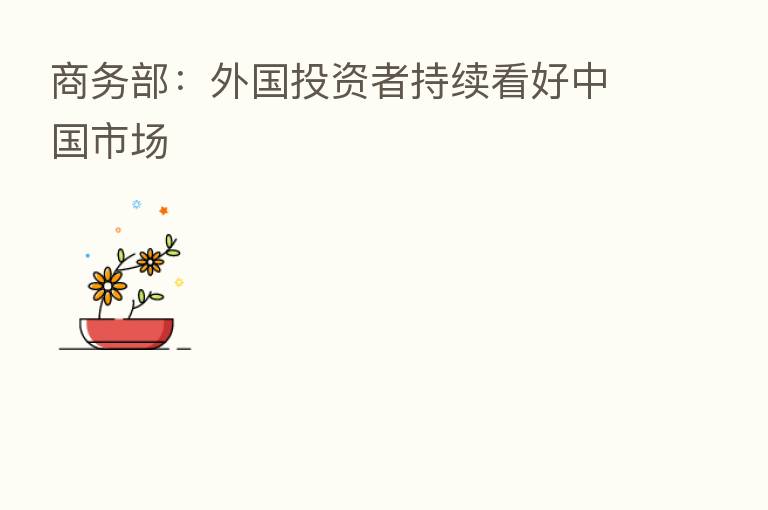 商务部:外国投资者持续看好中国市场