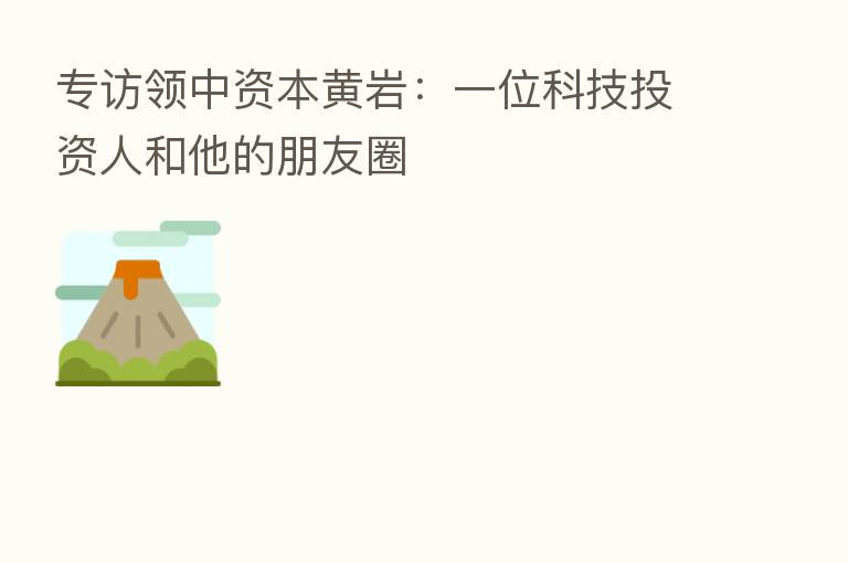 专访领中资本黄岩:一位科技投资人和他的朋友圈