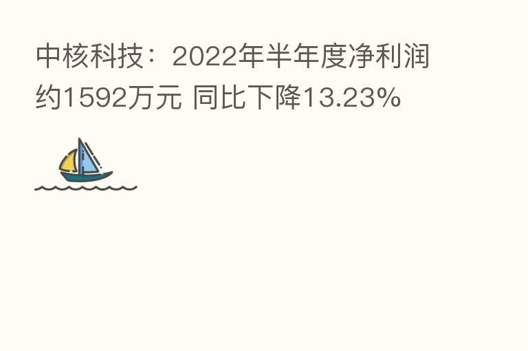 中核科技：2022年半年度净利润约1592万元 同比下降13.23%