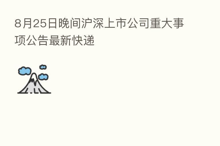 8月25日晚间沪深上市公司重大事项公告新   快递