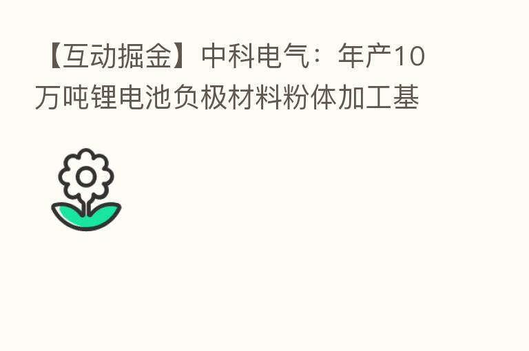 【互动掘金】中科电气：年产10万吨锂电池负极材料粉体加工基地项目正式开工