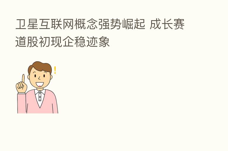 卫星互联网概念强势崛起 成长赛道股初现企稳迹象