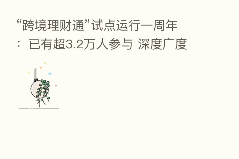 “跨境理财通”试点运行一周年：已有超3.2万人参与 深度广度有很大拓展空间
