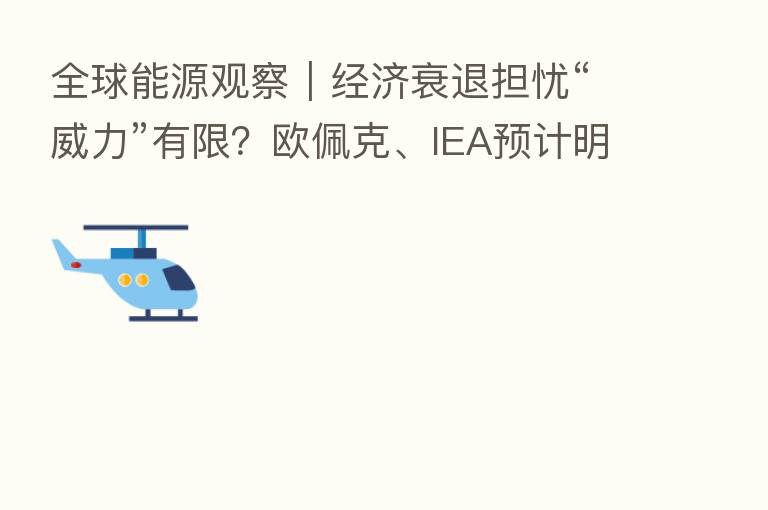 全球能源观察｜经济衰退担忧“威力”有限？欧佩克、IEA预计明年石油需求仍将增加逾200万桶/日