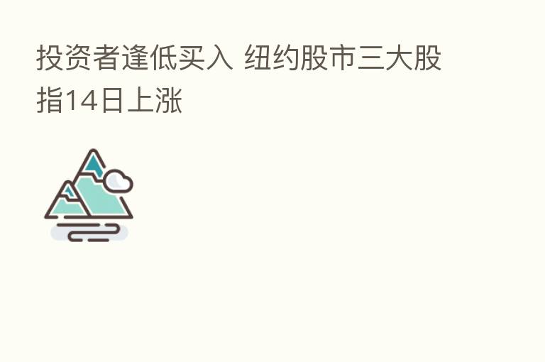 投资者逢低买入 纽约股市三大股指14日上涨