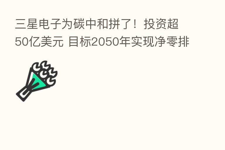 三星电子为碳中和拼了!投资超50亿美元 目标2050年实现净零排放