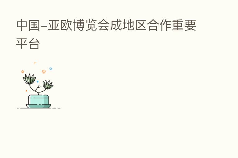 中国-亚欧博览会成地区合作重要平台