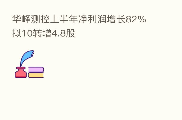 华峰测控上半年净利润增长82% 拟10转增4.8股