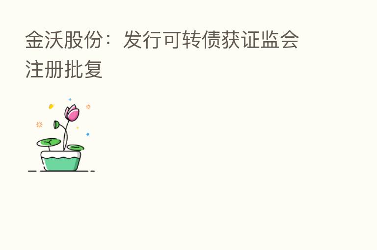 金沃股份:发行可转债获证监会注册批复