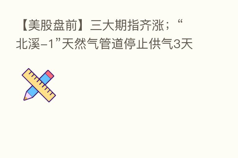 【美股盘前】三大期指齐涨;“北溪-1”天然气管道停止供气3天 高盛警告明年美国房价恐陷入停滞