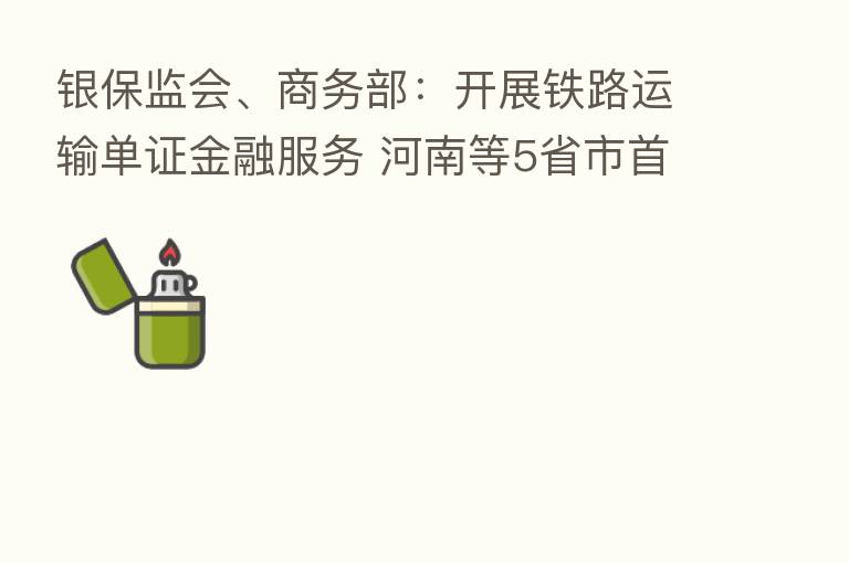 银保监会、商务部：开展铁路运输单证金融服务 河南等5省市首批试点