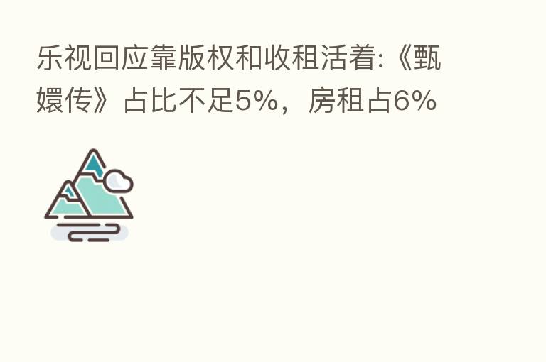 乐视回应靠版权和收租活着:《甄嬛传》占比不足5%,房租占6%