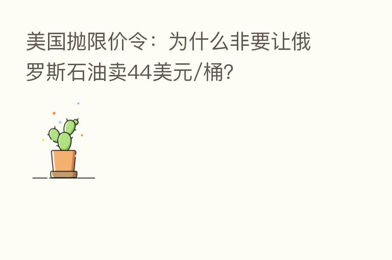 美国抛限价令:为什么非要让俄罗斯石油卖44美元/桶?