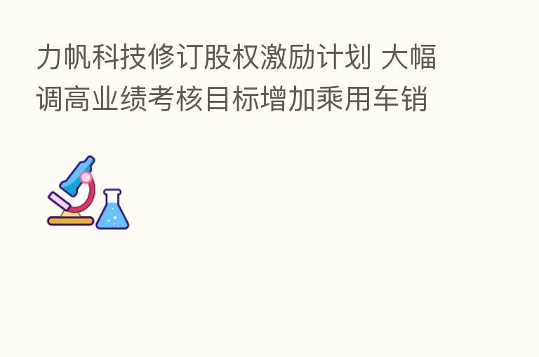 力帆科技修订股权激励计划 大幅调高业绩考核目标增加乘用车销量目标