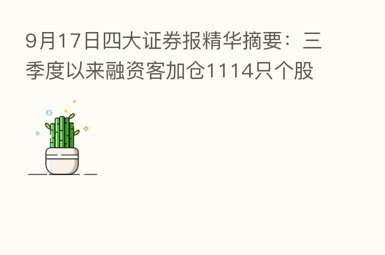 9月17日四大证券报精华摘要：三季度以来融资客加仓1114只个股 电力设备等六大行业成重点