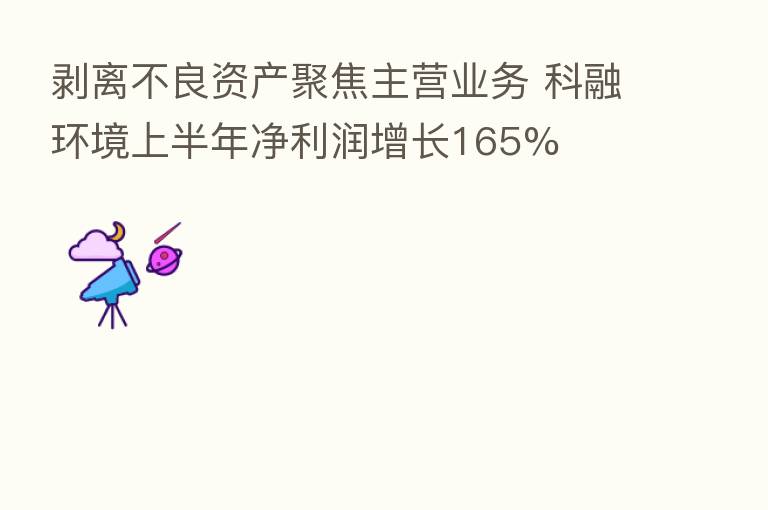 剥离不良资产聚焦主营业务 科融环境上半年净利润增长165%