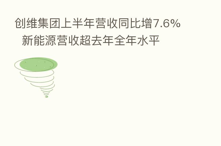 创维集团上半年营收同比增7.6%  新能源营收超去年全年水平