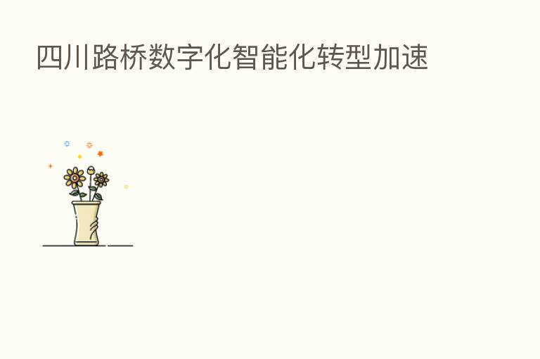 四川路桥数字化智能化转型加速