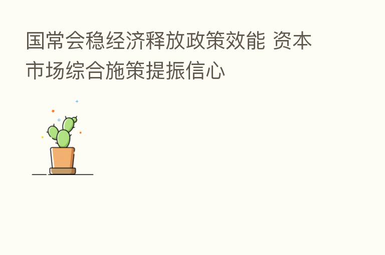 国常会稳经济释放政策效能 资本市场综合施策提振信心