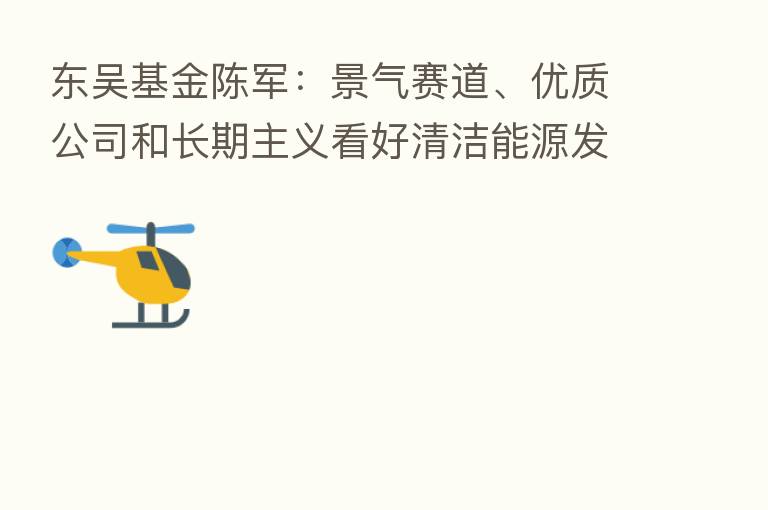 东吴基金陈军：景气赛道、优质公司和长期主义看好清洁能源发展空间