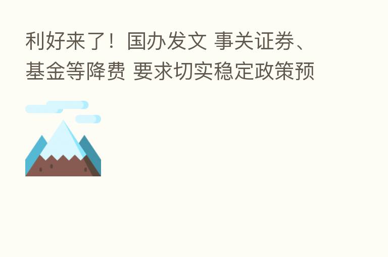 利好来了！国办发文 事关证券、基金等降费 要求切实稳定政策预期