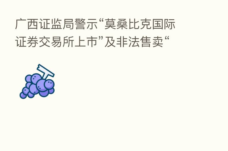 广西证监局警示“莫桑比克国际证券交易所上市”及非法售卖“原始股”活动风险