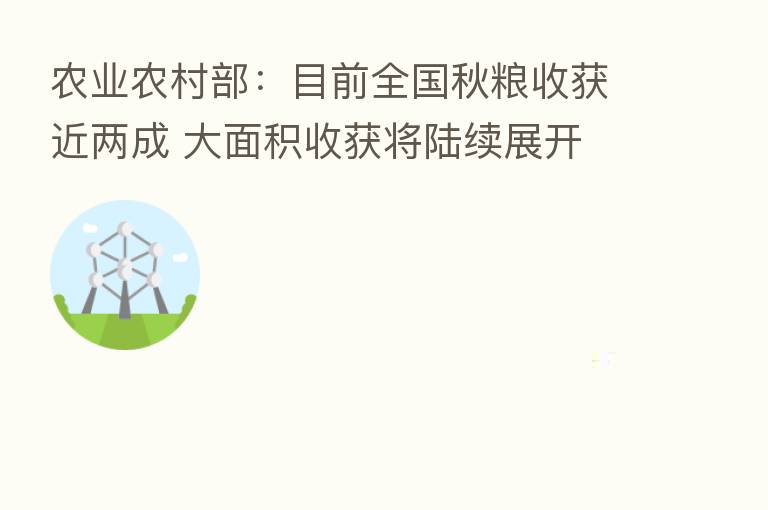 农业农村部：目前全国秋粮收获近两成 大面积收获将陆续展开