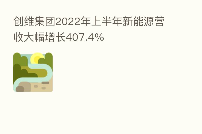 创维集团2022年上半年新能源营收大幅增长407.4%