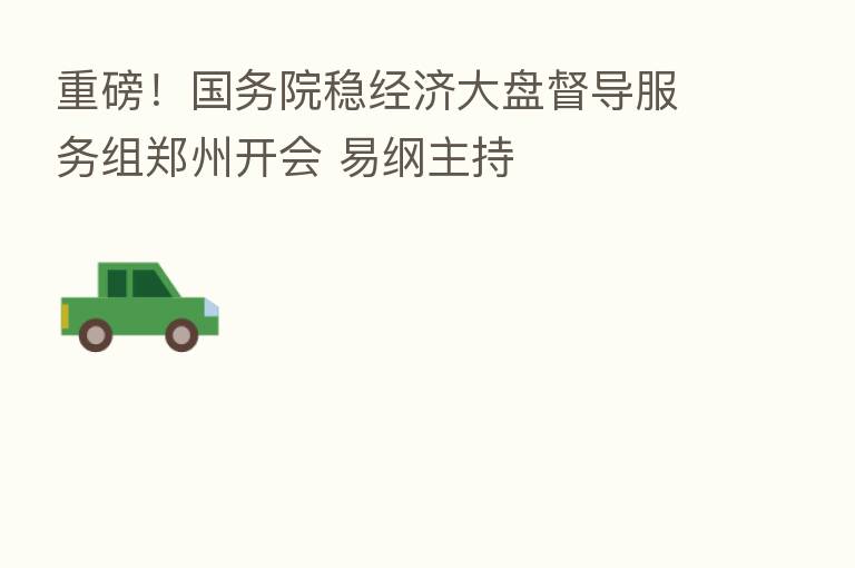重磅!国务院稳经济大盘督导服务组郑州开会 易纲主持