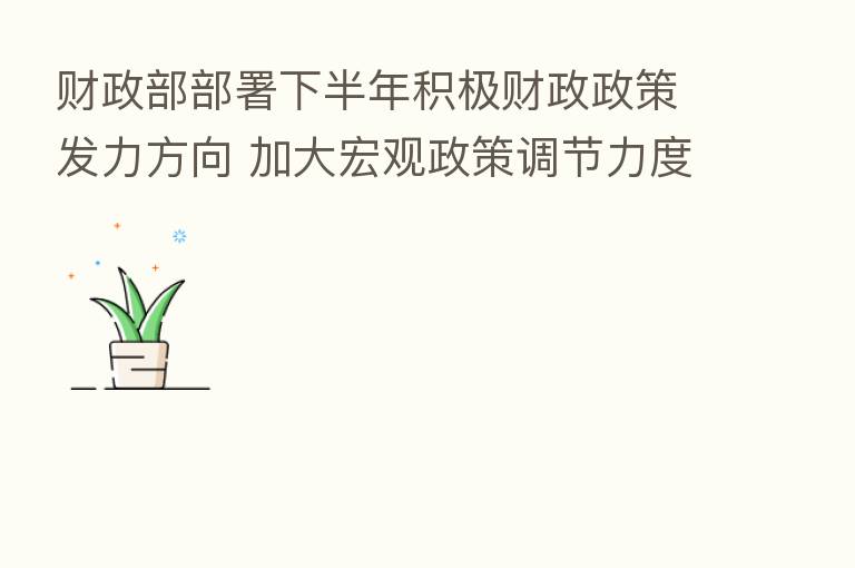 财政部部署下半年积极财政政策发力方向 加大宏观政策调节力度 谋划增量政策工具