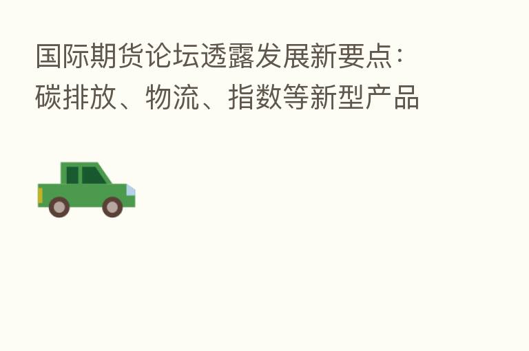 国际期货论坛透露发展新要点：碳排放、物流、指数等新型产品积极探索 进一步推动QFII/RQFII参与市场