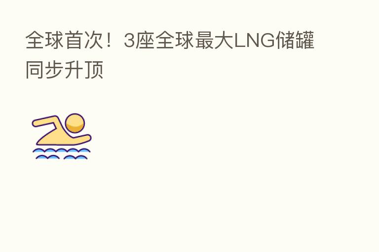 全球首次!3座全球 大LNG储罐同步升顶