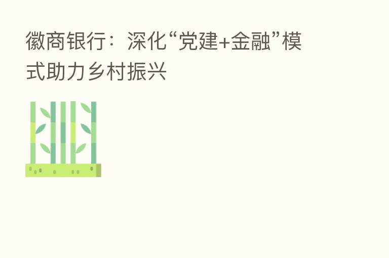 徽商银行:深化“党建+金融”模式助力乡村振兴