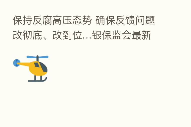 保持反腐高压态势 确保反馈问题改彻底、改到位…银保监会新   通报