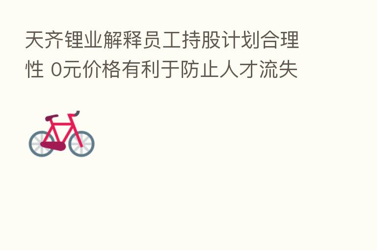 天齐锂业解释员工持股计划合理性 0元价格有利于防止人才流失