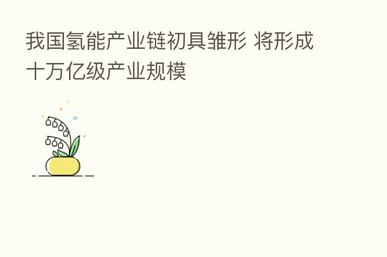 我国氢能产业链初具雏形 将形成十万亿级产业规模