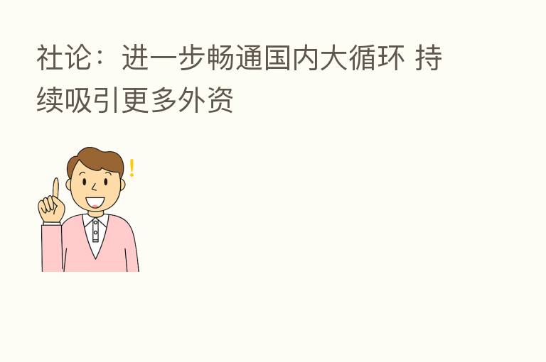 社论:进一步畅通国内大循环 持续吸引更多外资