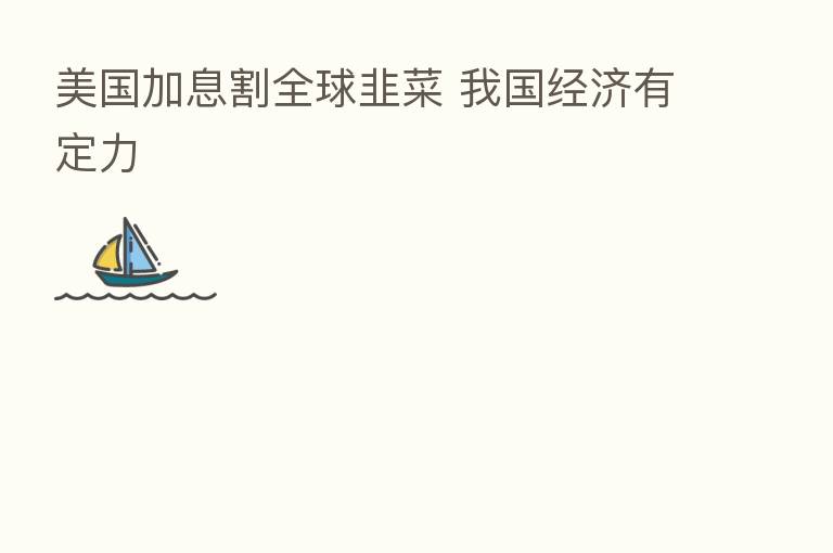 美国加息割全球韭菜 我国经济有定力