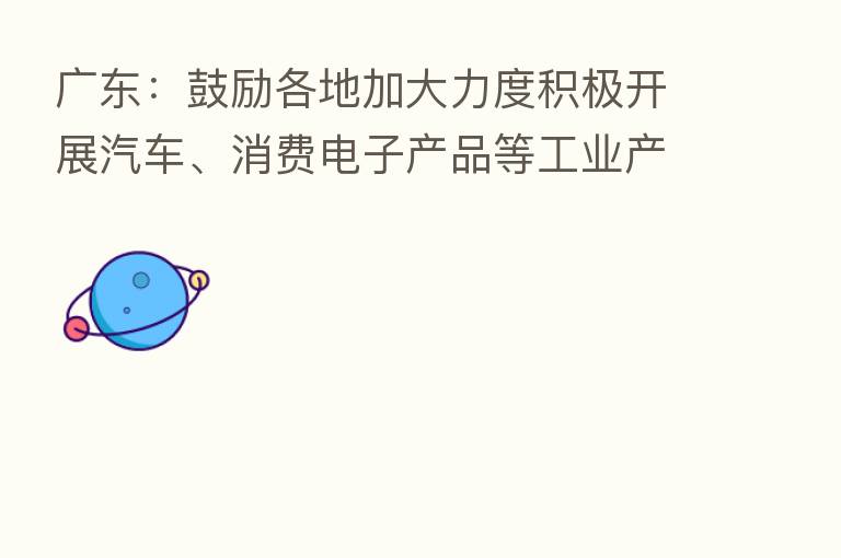 广东：鼓励各地加大力度积极开展汽车、消费电子产品等工业产品促销活动