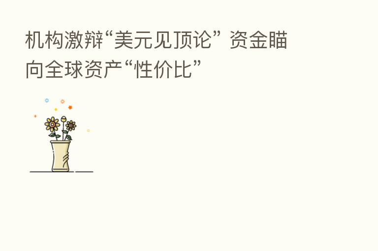 机构激辩“美元见顶论” 资金瞄向全球资产“性价比”