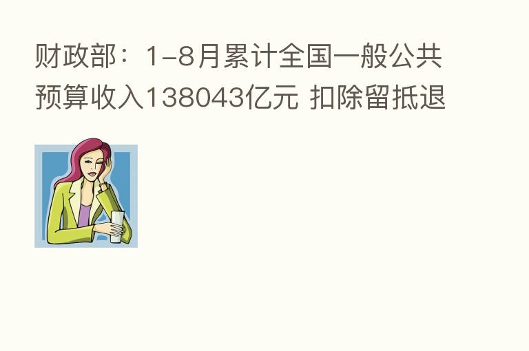 财政部:1-8月累计全国一般公共预算收入138043亿元 扣除留抵退税因素后增长3.7%