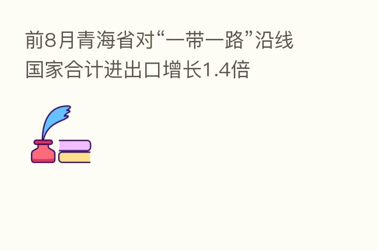 前8月青海省对“一带一路”沿线国家合计进出口增长1.4倍