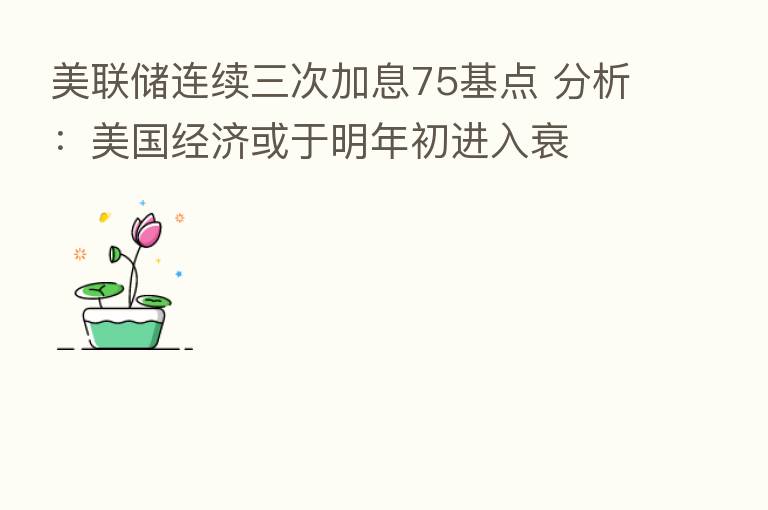 美联储连续三次加息75基点 分析：美国经济或于明年初进入衰