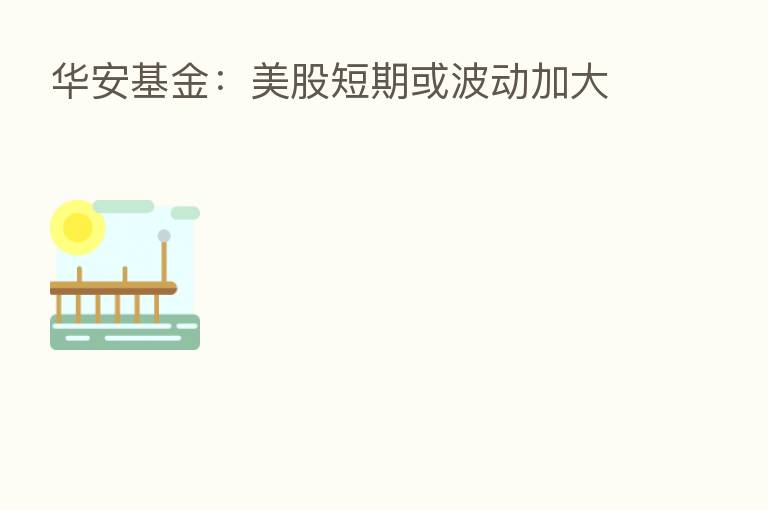 华安基金：美股短期或波动加大