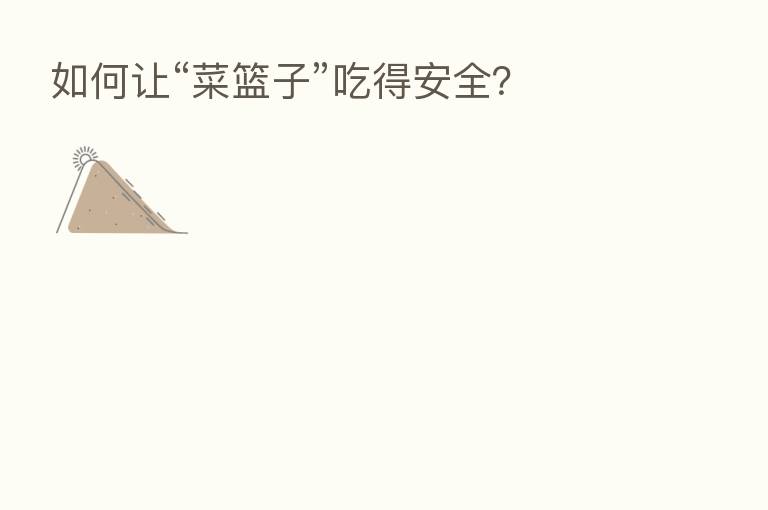 如何让“菜篮子”吃得安全？