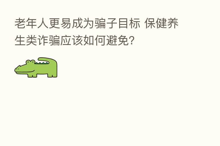 老年人更易成为骗子目标 保健养生类诈骗应该如何避免？