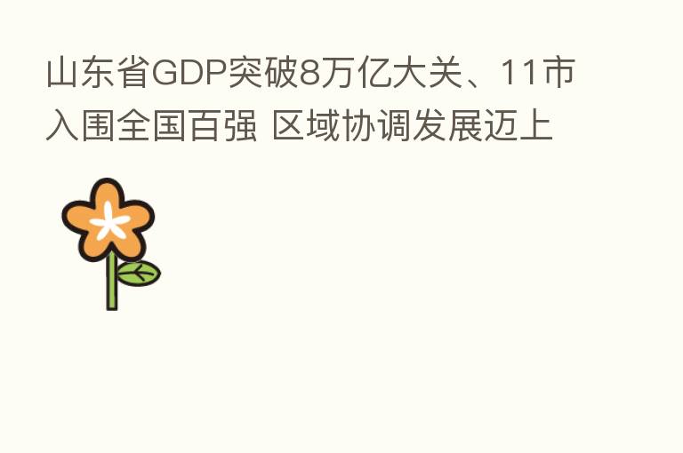 山东省GDP突破8万亿大关、11市入围全国百强 区域协调发展迈上新台阶